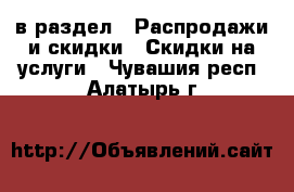  в раздел : Распродажи и скидки » Скидки на услуги . Чувашия респ.,Алатырь г.